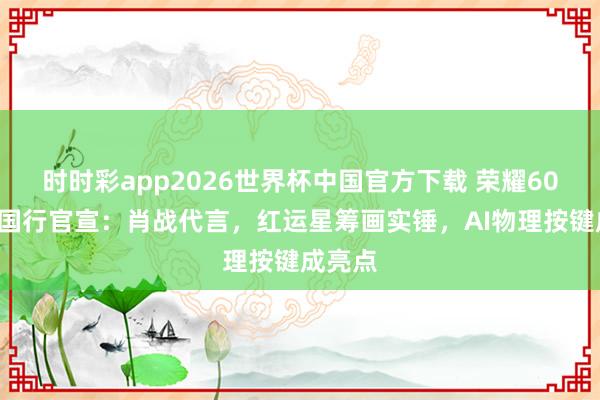 时时彩app2026世界杯中国官方下载 荣耀600系各国行官宣:肖战代言,红运星筹画实锤,AI物理按键成亮点