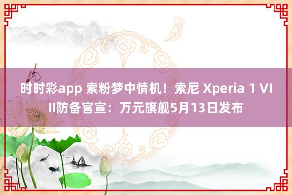 时时彩app 索粉梦中情机！索尼 Xperia 1 VIII防备官宣：万元旗舰5月13日发布