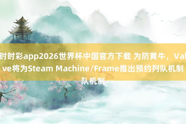 时时彩app2026世界杯中国官方下载 为防黄牛，Valve将为Steam Machine/Frame推出预约列队机制