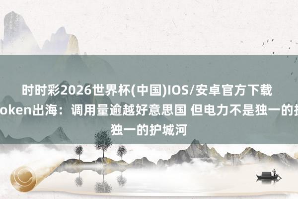 时时彩2026世界杯(中国)IOS/安卓官方下载 中国Token出海:调用量逾越好意思国 但电力不是独一的护城河
