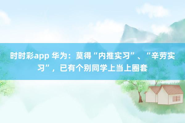 时时彩app 华为:莫得“内推实习”、“辛劳实习”,已有个别同学上当上圈套