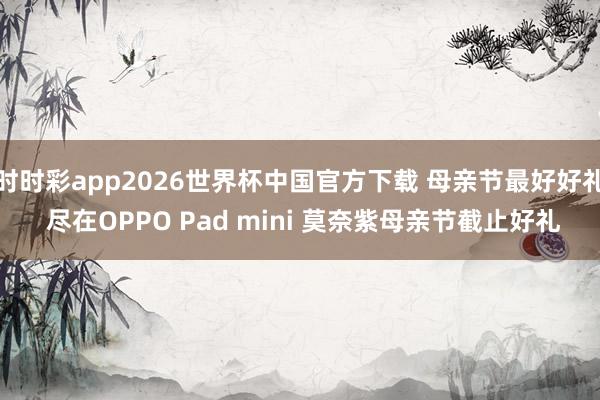 时时彩app2026世界杯中国官方下载 母亲节最好好礼 尽在OPPO Pad mini 莫奈紫母亲节截止好礼