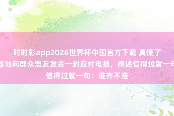 时时彩app2026世界杯中国官方下载 真慌了！好意思国蓦地向群众盟友发去一封应付电报，阐述信得过就一句：谁齐不准