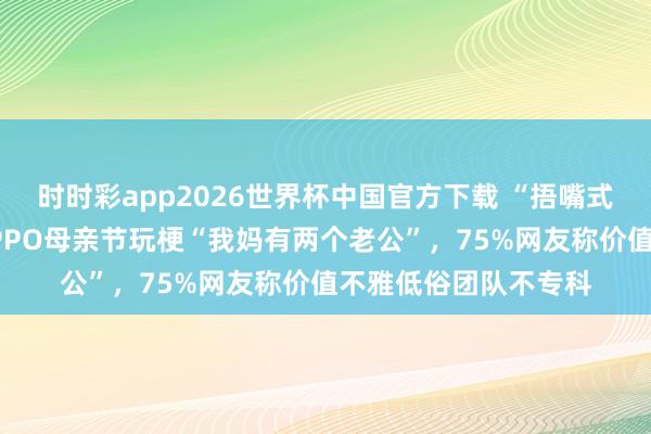 时时彩app2026世界杯中国官方下载 “捂嘴式说念歉”灵验吗？OPPO母亲节玩梗“我妈有两个老公”，75%网友称价值不雅低俗团队不专科
