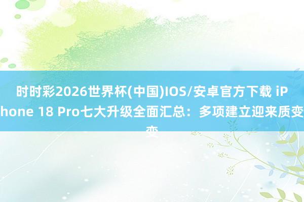 时时彩2026世界杯(中国)IOS/安卓官方下载 iPhone 18 Pro七大升级全面汇总:多项建立迎来质变