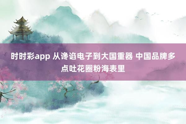 时时彩app 从谗谄电子到大国重器 中国品牌多点吐花圈粉海表里