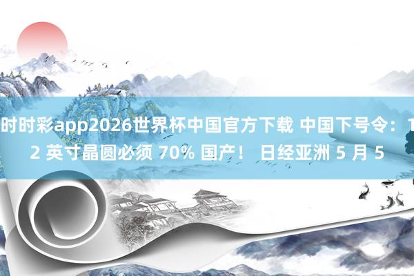 时时彩app2026世界杯中国官方下载 中国下号令：12 英寸晶圆必须 70% 国产！ 日经亚洲 5 月 5