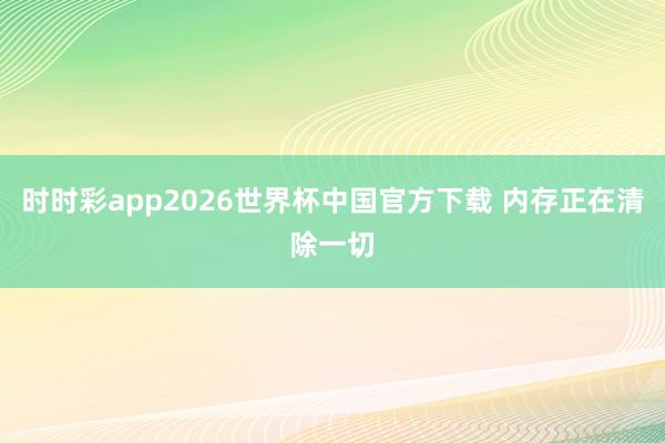 时时彩app2026世界杯中国官方下载 内存正在清除一切