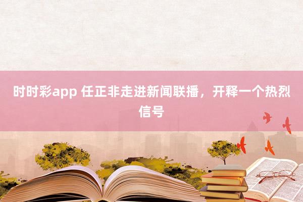 时时彩app 任正非走进新闻联播，开释一个热烈信号