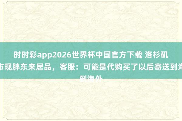 时时彩app2026世界杯中国官方下载 洛杉矶超市现胖东来居品，客服：可能是代购买了以后寄送到海外