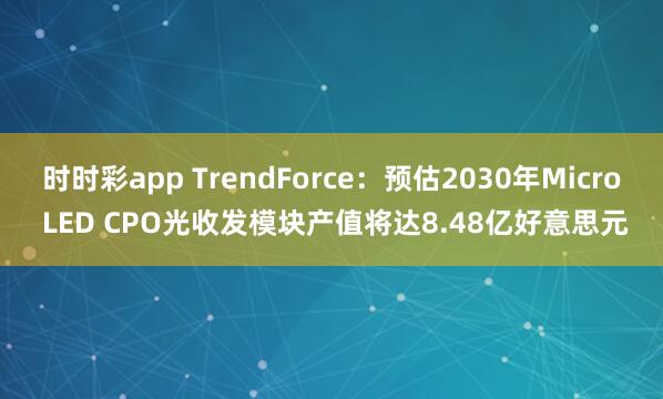 时时彩app TrendForce:预估2030年Micro LED CPO光收发模块产值将达8.48亿好意思元