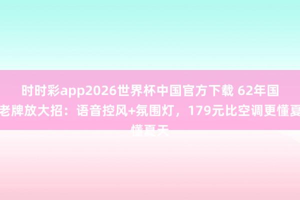 时时彩app2026世界杯中国官方下载 62年国货老牌放大招：语音控风+氛围灯，179元比空调更懂夏天