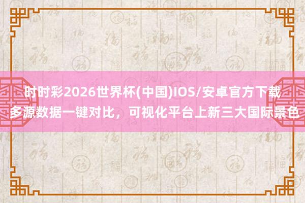 时时彩2026世界杯(中国)IOS/安卓官方下载 多源数据一键对比，可视化平台上新三大国际景色