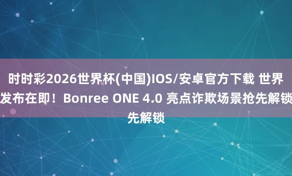 时时彩2026世界杯(中国)IOS/安卓官方下载 世界发布在即！Bonree ONE 4.0 亮点诈欺场景抢先解锁