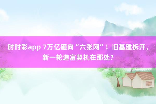 时时彩app 7万亿砸向“六张网”！旧基建拆开，新一轮造富契机在那处？