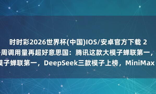 时时彩2026世界杯(中国)IOS/安卓官方下载 2.11倍当先！中国AI大模子周调用量再超好意思国：腾讯这款大模子蝉联第一，DeepSeek三款模子上榜，MiniMax M2.7落榜