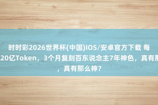 时时彩2026世界杯(中国)IOS/安卓官方下载 每天狂烧20亿Token，3个月复刻百东说念主7年神色，真有那么神？