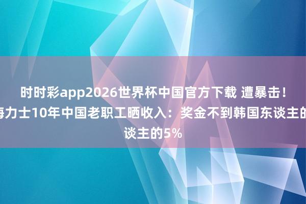 时时彩app2026世界杯中国官方下载 遭暴击!SK海力士10年中国老职工晒收入:奖金不到韩国东谈主的5%