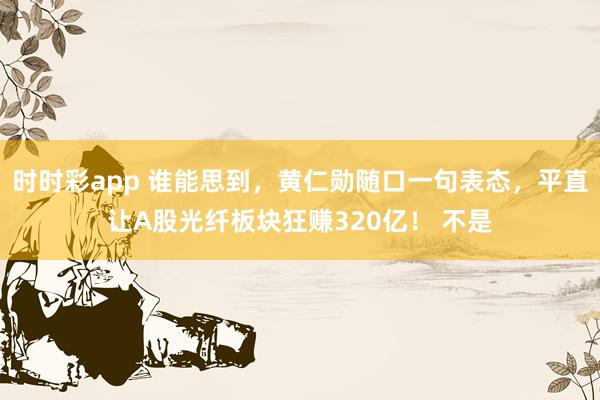 时时彩app 谁能思到,黄仁勋随口一句表态,平直让A股光纤板块狂赚320亿! 不是