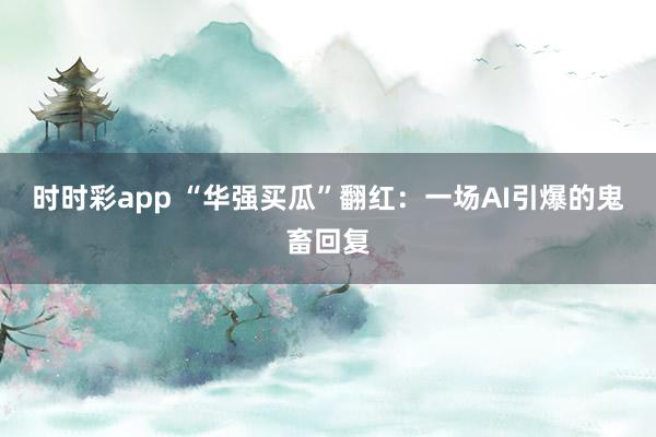 时时彩app “华强买瓜”翻红：一场AI引爆的鬼畜回复