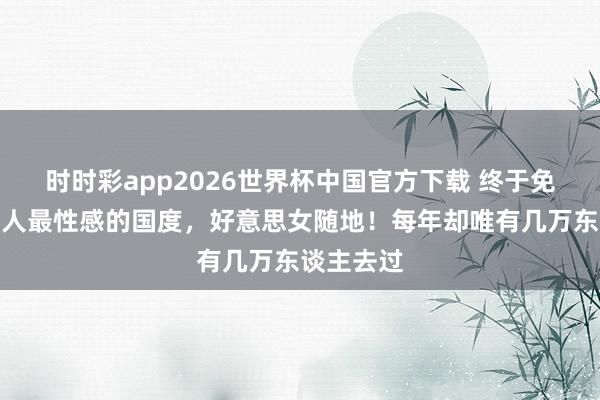 时时彩app2026世界杯中国官方下载 终于免签了，各人最性感的国度，好意思女随地！每年却唯有几万东谈主去过