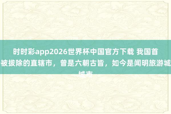时时彩app2026世界杯中国官方下载 我国首个被拔除的直辖市,曾是六朝古皆,如今是闻明旅游城市