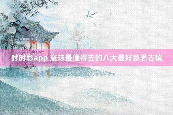 时时彩app 寰球最值得去的八大最好意思古镇