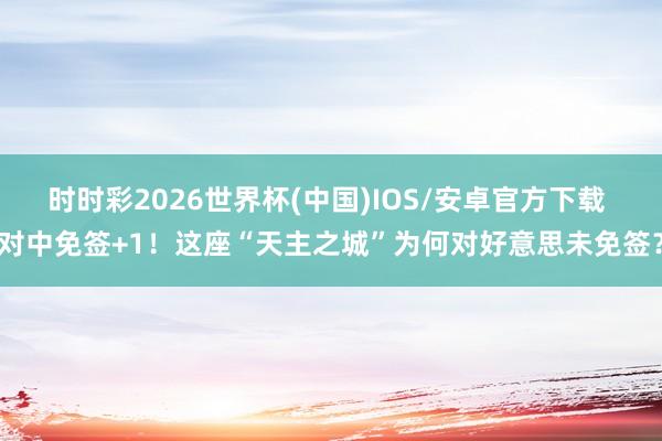 时时彩2026世界杯(中国)IOS/安卓官方下载 对中免签+1!这座“天主之城”为何对好意思未免签?