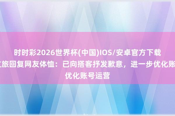 时时彩2026世界杯(中国)IOS/安卓官方下载 桂林文旅回复网友体恤：已向搭客抒发歉意，进一步优化账号运营