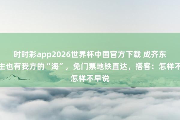 时时彩app2026世界杯中国官方下载 成齐东说念主也有我方的“海”，免门票地铁直达，搭客：怎样不早说