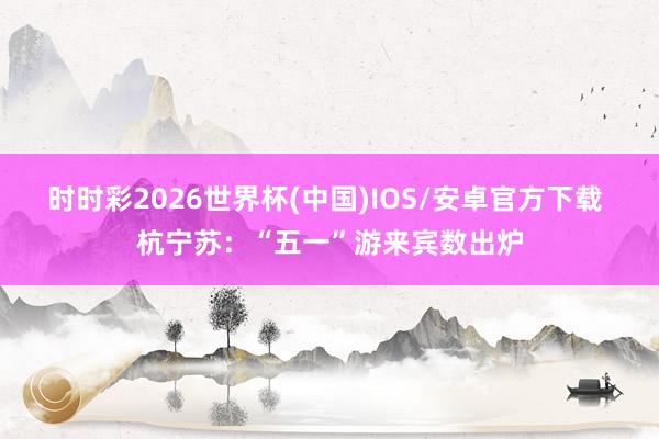 时时彩2026世界杯(中国)IOS/安卓官方下载 杭宁苏：“五一”游来宾数出炉