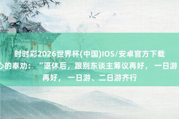 时时彩2026世界杯(中国)IOS/安卓官方下载 一段相配扎心的奉劝： “退休后，跟别东谈主筹议再好， 一日游、二日游齐行