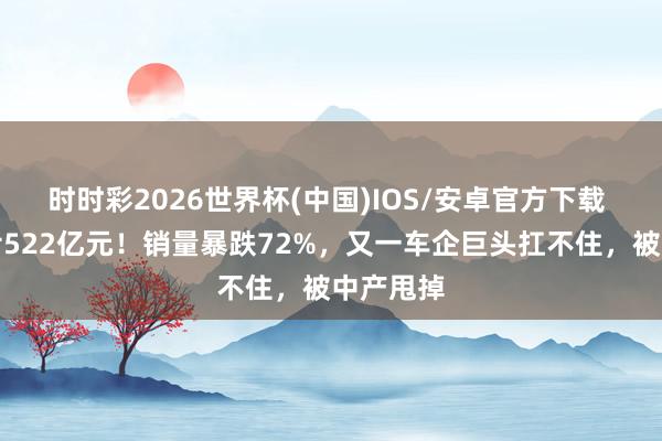 时时彩2026世界杯(中国)IOS/安卓官方下载 两年连亏522亿元！销量暴跌72%，又一车企巨头扛不住，被中产甩掉