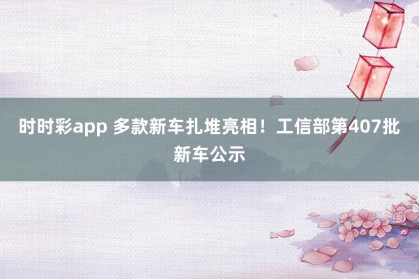 时时彩app 多款新车扎堆亮相！工信部第407批新车公示