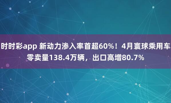 时时彩app 新动力渗入率首超60%!4月寰球乘用车零卖量138.4万辆,出口高增80.7%