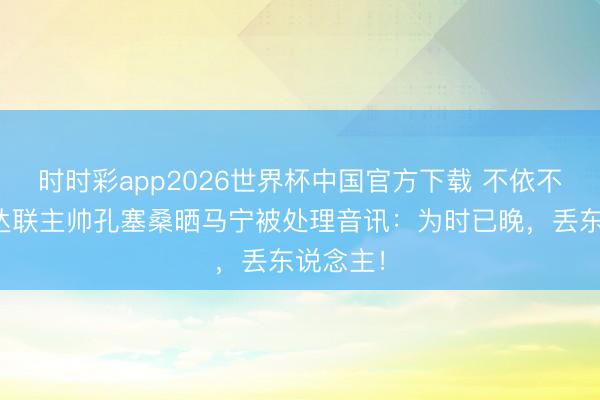 时时彩app2026世界杯中国官方下载 不依不饶！吉达联主帅孔塞桑晒马宁被处理音讯：为时已晚，丢东说念主！