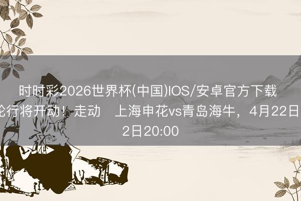 时时彩2026世界杯(中国)IOS/安卓官方下载 新一轮行将开动！走动⏰上海申花vs青岛海牛，<a href=