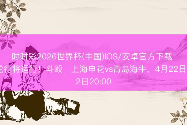 时时彩2026世界杯(中国)IOS/安卓官方下载 新一轮行将运行！斗殴⏰上海申花vs青岛海牛，<a href=