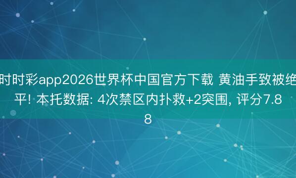 时时彩app2026世界杯中国官方下载 黄油手致被绝平! 本托数据: 4次禁区内扑救+2突围， 评分7.8