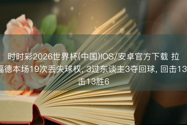 时时彩2026世界杯(中国)IOS/安卓官方下载 拉什福德本场19次丢失球权， 3过东谈主3夺回球， 回击13胜6