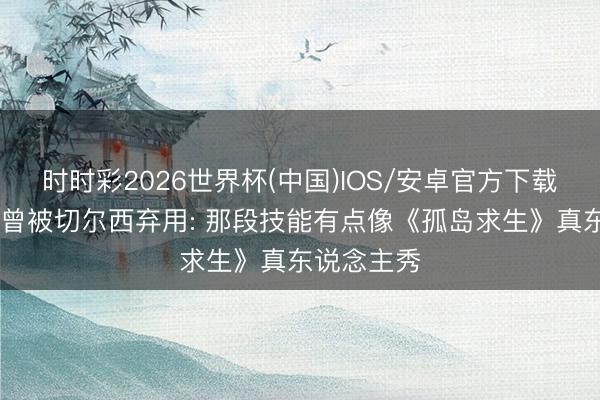 时时彩2026世界杯(中国)IOS/安卓官方下载 迪萨西谈曾被切尔西弃用: 那段技能有点像《孤岛求生》真东说念主秀