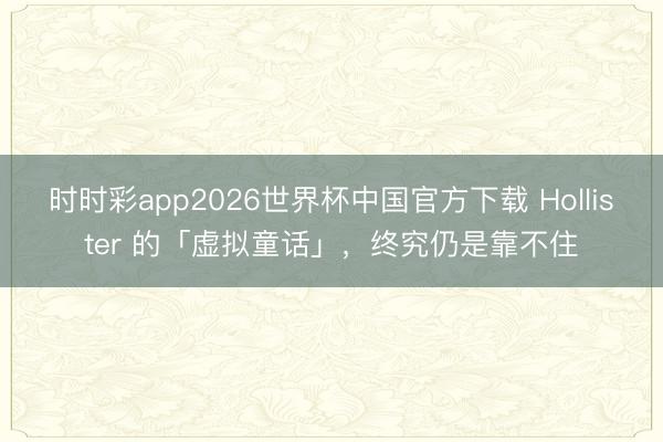 时时彩app2026世界杯中国官方下载 Hollister 的「虚拟童话」，终究仍是靠不住