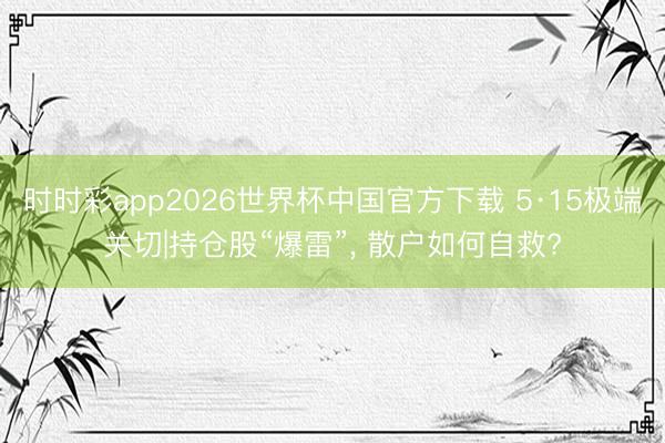 时时彩app2026世界杯中国官方下载 5·15极端关切|持仓股“爆雷”， 散户如何自救?