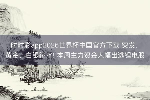 时时彩app2026世界杯中国官方下载 突发， 黄金、白银跳水! 本周主力资金大幅出逃锂电股