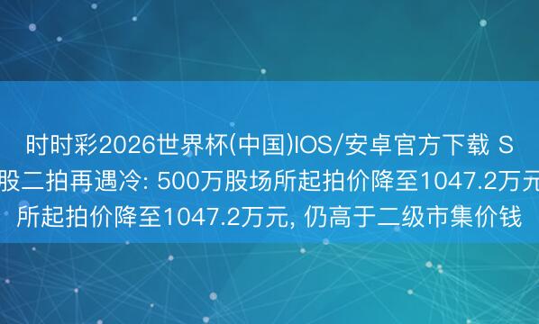 时时彩2026世界杯(中国)IOS/安卓官方下载 ST西王控股鼓吹1.79亿股二拍再遇冷: 500万股场所起拍价降至1047.2万元， 仍高于二级市集价钱