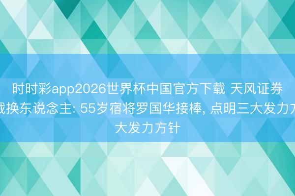 时时彩app2026世界杯中国官方下载 天风证券总裁换东说念主: 55岁宿将罗国华接棒, 点明三大发力方针