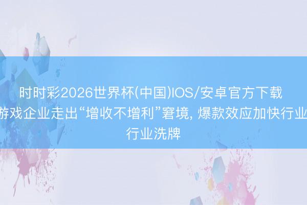 时时彩2026世界杯(中国)IOS/安卓官方下载 A股游戏企业走出“增收不增利”窘境， 爆款效应加快行业洗牌