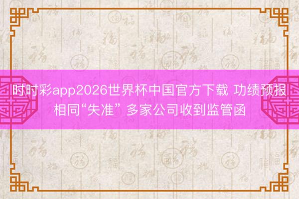 时时彩app2026世界杯中国官方下载 功绩预报相同“失准” 多家公司收到监管函