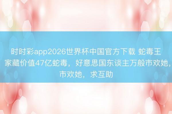 时时彩app2026世界杯中国官方下载 蛇毒王后卢桦：家藏价值47亿蛇毒，好意思国东谈主万般市欢她，求互助