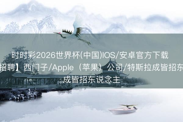 时时彩2026世界杯(中国)IOS/安卓官方下载 【外企招聘】西门子/Apple（苹果）公司/特斯拉成皆招东说念主